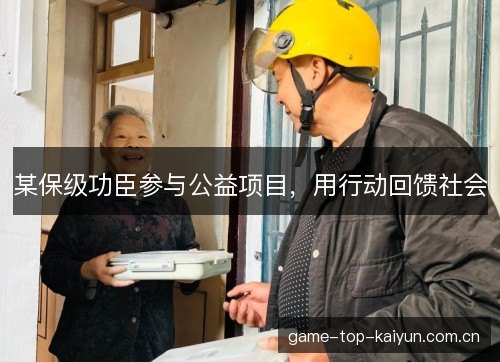 某保级功臣参与公益项目,用行动回馈社会 某保级功臣参与公益项目,用行动回馈社会