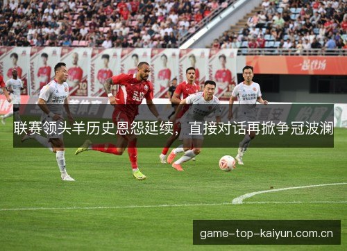 联赛领头羊历史恩怨延续，直接对话再掀争冠波澜