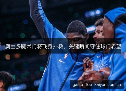 奥兰多魔术门将飞身扑救，关键瞬间守住球门希望