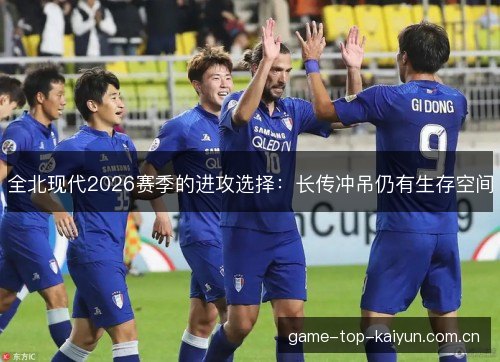 全北现代2026赛季的进攻选择:长传冲吊仍有生存空间 全北现代2026赛季的进攻选择:长传冲吊仍有生存空间